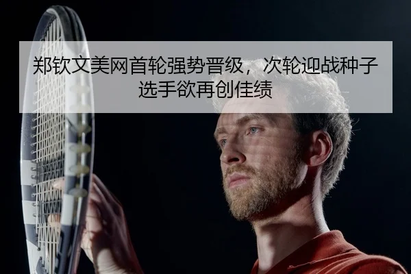 郑钦文美网首轮强势晋级，次轮迎战种子选手欲再创佳绩